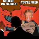 Trigger warning  | YOU'RE FIRED; WELCOME     MR. PRESIDENT | image tagged in neverhillary | made w/ Imgflip meme maker