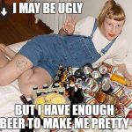 I maybe be ugly........ | I MAY BE UGLY; BUT I HAVE ENOUGH BEER TO MAKE ME PRETTY | image tagged in shes got the beer,beer,ugly,dating,app,berlin | made w/ Imgflip meme maker