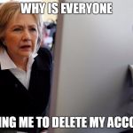 hillary computer | WHY IS EVERYONE; TELLING ME TO DELETE MY ACCOUNT | image tagged in hillary computer | made w/ Imgflip meme maker