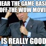 Confused Bush | I HEAR THE GAME BASED OFF THE WOW MOVIE; IS REALLY GOOD | image tagged in confused bush | made w/ Imgflip meme maker