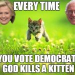Every Time You Post A Meme God Kills A Kitten | EVERY TIME; YOU VOTE DEMOCRAT, GOD KILLS A KITTEN | image tagged in every time you post a meme god kills a kitten | made w/ Imgflip meme maker