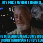 I guess that would make him "Leg Solo" till it healed | MY FACE WHEN I HEARD; THE MILLENNIUM FALCON'S DOOR BROKE HARRISON FORD'S LEG | image tagged in star wars obi wan high,memes,the farce awakens,disney killed star wars,star wars kills disney,the falcon shot han first | made w/ Imgflip meme maker
