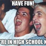 Immature High Schooler | HAVE FUN! YOU'RE IN HIGH SCHOOL NOW | image tagged in immature high schooler | made w/ Imgflip meme maker