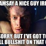 Theon torture | RAMSAY A NICE GUY IRL? SORRY, BUT I'VE GOT TO CALL BULLSHIT ON THAT ONE | image tagged in theon torture | made w/ Imgflip meme maker