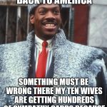 Akeem Coming to America  | I MUST MAKE A TRIP BACK TO AMERICA; SOMETHING MUST BE WRONG THERE MY TEN WIVES ARE GETTING HUNDREDS OF SYMPATHY CARDS BECAUSE THEY HEARD THAT I DIED | image tagged in akeem coming to america | made w/ Imgflip meme maker