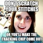 Crazy Girlfriend | DON'T SCRATCH YOUR STITCHES; OR YOU'LL MAKE THE TRACKING CHIP COME OUT | image tagged in crazy girlfriend,memes | made w/ Imgflip meme maker