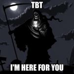 GrimReaper | TBT; I'M HERE FOR YOU | image tagged in grimreaper | made w/ Imgflip meme maker
