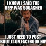 Facebook beef | I KNOW I SAID THE BEEF WAS SQUASHED; I JUST NEED TO POST ABOUT IT ON FACEBOOK NOW | image tagged in reese bobby talladega nights,beef,facebook,funny | made w/ Imgflip meme maker