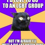 Social Anxiety Cat | I'D LOVE TO GO TO AN LGBT GROUP; BUT I'M AFRAID I'LL MEET A BIG FAT BUTCH DYKE | image tagged in social anxiety cat | made w/ Imgflip meme maker