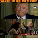 Mr. Trump | WHAT IF I TOLD YOU I AM A MEXICAN? YOU SHOULDN'T HAVE SET FOOT INSIDE THESE WALLS | image tagged in mr trump | made w/ Imgflip meme maker