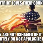 Patriotic | A PATRIOT LOVES THEIR COUNTRY; THEY ARE NOT ASHAMED OF IT AND DEFINITELY DO NOT APOLOGIZE FOR IT | image tagged in patriotic | made w/ Imgflip meme maker