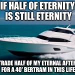 Infinity divided by two equals infinity | IF HALF OF ETERNITY IS STILL ETERNITY; I'LL TRADE HALF OF MY ETERNAL AFTERLIFE FOR A 40' BERTRAM IN THIS LIFE | image tagged in forty ft bertram,memes | made w/ Imgflip meme maker