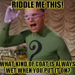 Riddle Me This | RIDDLE ME THIS! WHAT KIND OF COAT IS ALWAYS WET WHEN YOU PUT IT ON? | image tagged in funny,the riddler,memes,batman,dc comics | made w/ Imgflip meme maker