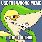 Did I do that snivy | USE THE WRONG MEME; DID I DO THAT | image tagged in did i do that snivy | made w/ Imgflip meme maker