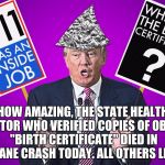 donald trump tinfoil hat | HOW AMAZING, THE STATE HEALTH DIRECTOR WHO VERIFIED COPIES OF OBAMA'S "BIRTH CERTIFICATE" DIED IN A PLANE CRASH TODAY. ALL OTHERS LIVED. | image tagged in donald trump tinfoil hat | made w/ Imgflip meme maker