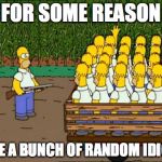 homero clones homer kirchner | FOR SOME REASON; I SEE A BUNCH OF RANDOM IDIOTS | image tagged in homero clones homer kirchner | made w/ Imgflip meme maker