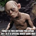 gollum | WHAT IS THIS OUTSIDE YOU SPEAK OF?  IS IT A SPECIAL VIDEO GAME MAP | image tagged in gollum,memes,video games,maps,outside | made w/ Imgflip meme maker