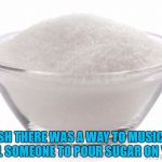 sugar on me | I WISH THERE WAS A WAY TO MUSICALLY TELL SOMEONE TO POUR SUGAR ON YOU. | image tagged in sugar,musical,funny,pour some sugar,retro songs | made w/ Imgflip meme maker