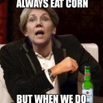 Elizabeth Warren I Don't Always | MY PEOPLE DON'T ALWAYS EAT CORN; BUT WHEN WE DO WE CALL IT MAIZE | image tagged in elizabeth warren i don't always | made w/ Imgflip meme maker
