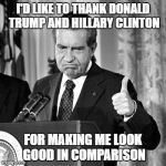 nixon | I'D LIKE TO THANK DONALD TRUMP AND HILLARY CLINTON; FOR MAKING ME LOOK GOOD IN COMPARISON | image tagged in nixon,politics,donald trump,hillary clinton | made w/ Imgflip meme maker