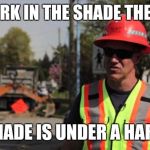Road Construction Ron | I'D WORK IN THE SHADE THEY SAID; THE SHADE IS UNDER A HARDHAT | image tagged in road construction ron | made w/ Imgflip meme maker