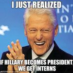 Bill Clinton | I JUST REALIZED; IF HILLARY BECOMES PRESIDENT, WE GET INTERNS | image tagged in bill clinton,memes,funny,hillary clinton,monica lewinsky | made w/ Imgflip meme maker