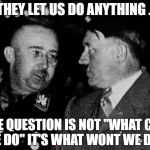 Grammar Nazis Himmler and Hitler | THEY LET US DO ANYTHING . THE QUESTION IS NOT "WHAT CAN WE DO" IT'S WHAT WONT WE DO" | image tagged in grammar nazis himmler and hitler | made w/ Imgflip meme maker