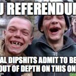 chavs | EU REFERENDUM:; LOCAL DIPSHITS ADMIT TO BEING OUT OF DEPTH ON THIS ONE | image tagged in chavs,referendum,vote,brexit,leave,remain | made w/ Imgflip meme maker