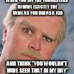 still game | WHEN YOU SEE THE YOUNGSTERS BEHAVE EXACTLY THE SAME AS YOU DID AS A KID; AND THINK "YOU WOULDN'T HAVE SEEN THAT IN MY DAY" | image tagged in still game | made w/ Imgflip meme maker