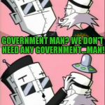 Gir I Like You | GOVERNMENT MAN? WE DON'T NEED ANY GOVERNMENT...MAN! I LIKE YOU! | image tagged in gir i like you,memes,invader zim,government man | made w/ Imgflip meme maker