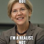 Elizabeth Warren | SORRY BERNIEBOTS BUT I'M A REALIST, NOT AN IDEALIST | image tagged in elizabeth warren | made w/ Imgflip meme maker