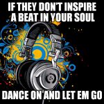 headphones | IF THEY DON'T INSPIRE A BEAT IN YOUR SOUL; DANCE ON AND LET EM GO | image tagged in headphones | made w/ Imgflip meme maker