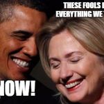 Co-conspirators | THESE FOOLS BELIEVE EVERYTHING WE TELL THEM; I KNOW! | image tagged in hillary,obama,meme,election | made w/ Imgflip meme maker