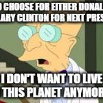 i don't want to live on this planet anymore | I HAVE TO CHOOSE FOR EITHER DONALD TRUMP OR HILLARY CLINTON FOR NEXT PRESIDENT? I DON'T WANT TO LIVE ON THIS PLANET ANYMORE.... | image tagged in i don't want to live on this planet anymore | made w/ Imgflip meme maker