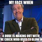 My Face When | MY FACE WHEN; A DUDE IS MAKING OUT WITH THE CHICK WHO USED TO BLOW ME | image tagged in smug clarkson,jerk,ex girlfriend,blowjob,smug | made w/ Imgflip meme maker