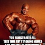 let's all try reading that pesky page it makes us look at before submitting! | HOW YOU FEEL WHEN YOU REALIZE AFTER ALL THIS TIME THAT TAGGING MEMES  AND TITLING THEM CORRECTLY ACTUALLY HELPS  A LOT | image tagged in strong guy,tag,dont forget,title of meme,how you feel,troll | made w/ Imgflip meme maker