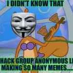 Yeah there are a lot of anonymous memes... (Inspiration from Seas_and_Shadows) | I DIDN'T KNOW THAT; THE HACK GROUP ANONYMOUS LIKED MAKING SO MANY MEMES..... | image tagged in sandy cheeks i didn't know that,memes,funny,anonymous | made w/ Imgflip meme maker