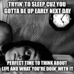 Wide Awake | TRYIN' TO SLEEP CUZ YOU GOTTA BE UP EARLY NEXT DAY; PERFECT TIME TO THINK ABOUT LIFE AND WHAT YOU'RE DOIN' WITH IT | image tagged in wide awake | made w/ Imgflip meme maker