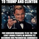 cheers borders | TO TRUMP AND CLINTON; FOR SOMEHOW MANAGING TO BE THE TWO LEAST LIKABLE PEOPLE IN AMERICA YET BECOMING OUR PRESIDENTIAL CANDIDATES | image tagged in cheers borders | made w/ Imgflip meme maker