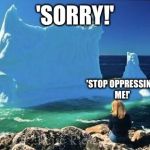 Sexist Glacier | 'SORRY!'; 'STOP OPPRESSING ME!' | image tagged in sexist glacier | made w/ Imgflip meme maker