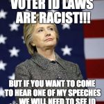 This is hypocrisy at its finest. | VOTER ID LAWS ARE RACIST!!! BUT IF YOU WANT TO COME TO HEAR ONE OF MY SPEECHES . . . WE WILL NEED TO SEE ID | image tagged in hillary clinton,hypocrisy,hypocrite,politics | made w/ Imgflip meme maker