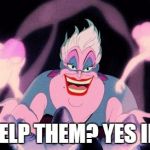 ursula | DO I HELP THEM? YES INDEED | image tagged in ursula | made w/ Imgflip meme maker