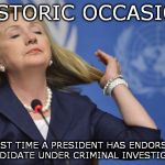 Hillary makes history | HISTORIC OCCASION; FIRST TIME A PRESIDENT HAS ENDORSED A CANDIDATE UNDER CRIMINAL INVESTIGATION | image tagged in hillary obama | made w/ Imgflip meme maker