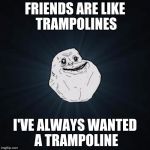 Forever Alone | FRIENDS ARE LIKE TRAMPOLINES; I'VE ALWAYS WANTED A TRAMPOLINE | image tagged in memes,forever alone | made w/ Imgflip meme maker