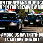 Go ahead, admit it | WHEN THE RED AND BLUE LIGHTS POP UP IN YOUR REARVIEW MIRROR; WHO AMONG US HAVEN'T THOUGHT. " I CAN TAKE THIS GUY" | image tagged in cop cars | made w/ Imgflip meme maker