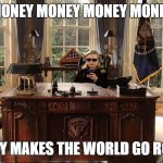 Hillary in the Oval Office | MONEY MONEY MONEY MONEY MONEY MONEY; MONEY MAKES THE WORLD GO ROUND | image tagged in hillary in the oval office | made w/ Imgflip meme maker