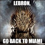 game of thrones | LEBRON, GO BACK TO MIAMI | image tagged in game of thrones | made w/ Imgflip meme maker