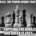 chess pieces | WHEN ALL THE PAWNS WORK TOGETHER; TOPPLING THE KING AND QUEEN IS EASY | image tagged in chess pieces | made w/ Imgflip meme maker