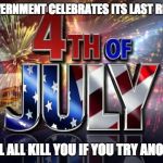 Revolutions | EVERY GOVERNMENT CELEBRATES ITS LAST REVOLUTION; THEY WILL ALL KILL YOU IF YOU TRY ANOTHER ONE | image tagged in 4th of july,independence day,revolution | made w/ Imgflip meme maker