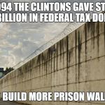 Prison Wall | IN 1994 THE CLINTONS GAVE STATES $10 BILLION IN FEDERAL TAX DOLLARS; TO BUILD MORE PRISON WALLS. | image tagged in prison wall | made w/ Imgflip meme maker
